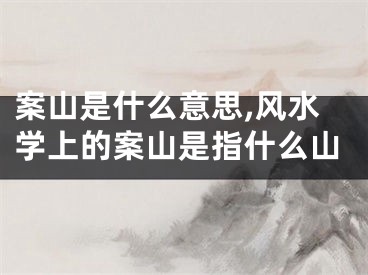 案山是什么意思,风水学上的案山是指什么山
