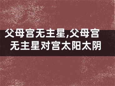 父母宫无主星,父母宫无主星对宫太阳太阴