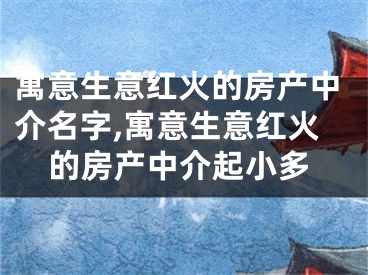寓意生意红火的房产中介名字,寓意生意红火的房产中介起小多