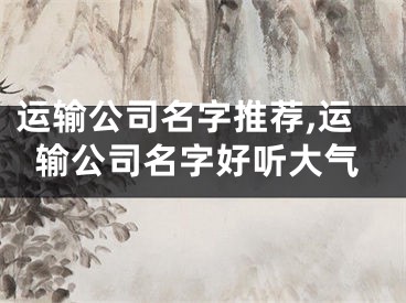 运输公司名字推荐,运输公司名字好听大气