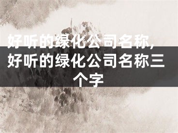 好听的绿化公司名称,好听的绿化公司名称三个字