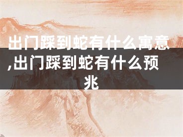 出门踩到蛇有什么寓意,出门踩到蛇有什么预兆