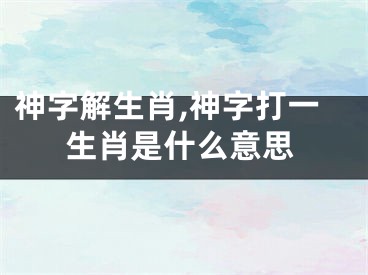 神字解生肖,神字打一生肖是什么意思