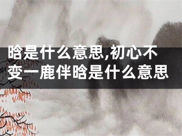 晗是什么意思,初心不变一鹿伴晗是什么意思