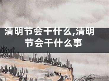 清明节会干什么,清明节会干什么事