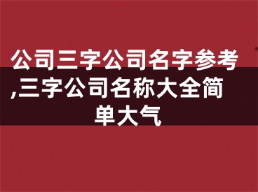 公司三字公司名字参考,三字公司名称大全简单大气