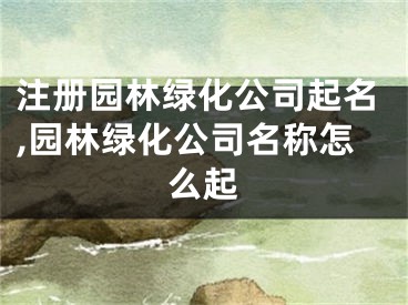 注册园林绿化公司起名,园林绿化公司名称怎么起