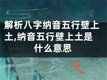 解析八字纳音五行壁上土,纳音五行壁上土是什么意思