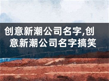 创意新潮公司名字,创意新潮公司名字搞笑