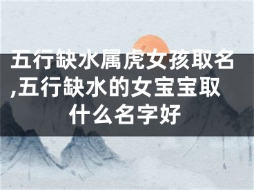 五行缺水属虎女孩取名,五行缺水的女宝宝取什么名字好