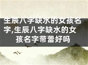 生辰八字缺水的女孩名字,生辰八字缺水的女孩名字带蕾好吗