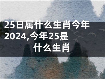 25日属什么生肖今年2024,今年25是什么生肖