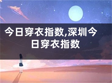 今日穿衣指数,深圳今日穿衣指数