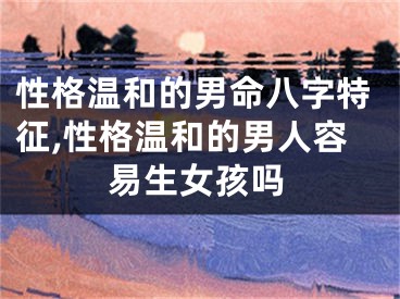 性格温和的男命八字特征,性格温和的男人容易生女孩吗