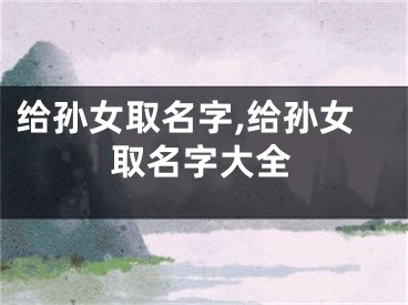 给孙女取名字,给孙女取名字大全