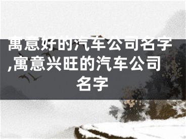 寓意好的汽车公司名字,寓意兴旺的汽车公司名字