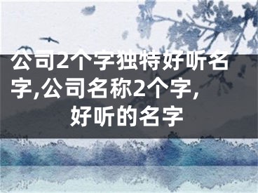 公司2个字独特好听名字,公司名称2个字,好听的名字