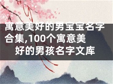 寓意美好的男宝宝名字合集,100个寓意美好的男孩名字文库