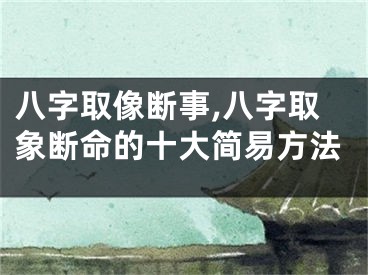 八字取像断事,八字取象断命的十大简易方法