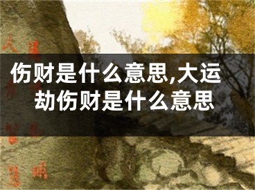 伤财是什么意思,大运劫伤财是什么意思