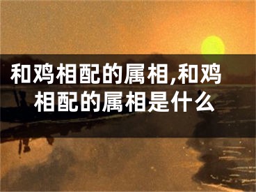和鸡相配的属相,和鸡相配的属相是什么