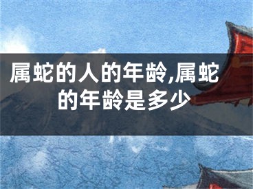 属蛇的人的年龄,属蛇的年龄是多少