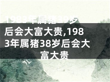 1983年属猪39岁后会大富大贵,1983年属猪38岁后会大富大贵