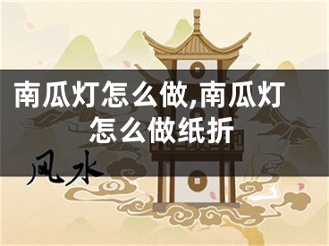 南瓜灯怎么做,南瓜灯怎么做纸折