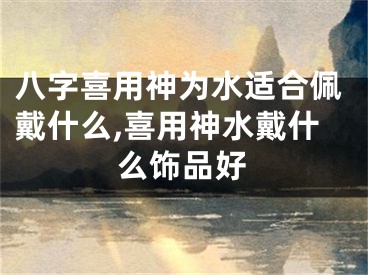 八字喜用神为水适合佩戴什么,喜用神水戴什么饰品好