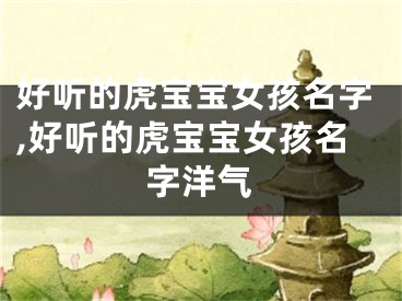 好听的虎宝宝女孩名字,好听的虎宝宝女孩名字洋气