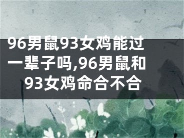 96男鼠93女鸡能过一辈子吗,96男鼠和93女鸡命合不合