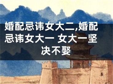 婚配忌讳女大二,婚配忌讳女大一 女大一坚决不娶