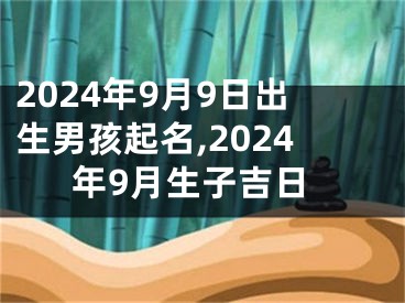 2024年9月9日出生男孩起名,2024年9月生子吉日