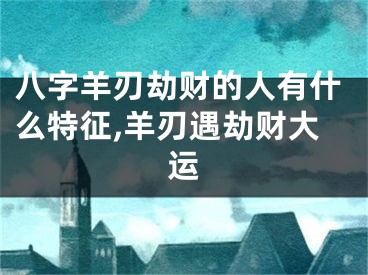 八字羊刃劫财的人有什么特征,羊刃遇劫财大运