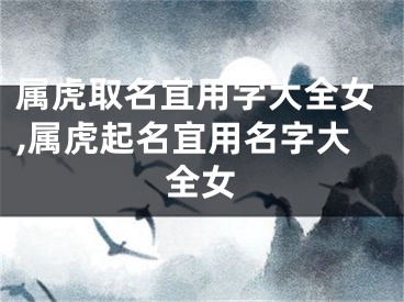 属虎取名宜用字大全女,属虎起名宜用名字大全女