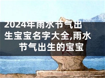 2024年雨水节气出生宝宝名字大全,雨水节气出生的宝宝