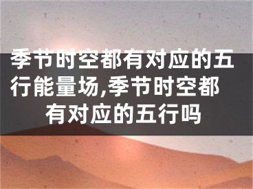 季节时空都有对应的五行能量场,季节时空都有对应的五行吗