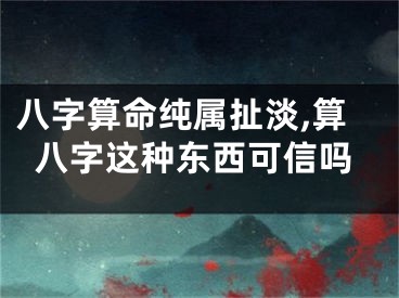 八字算命纯属扯淡,算八字这种东西可信吗