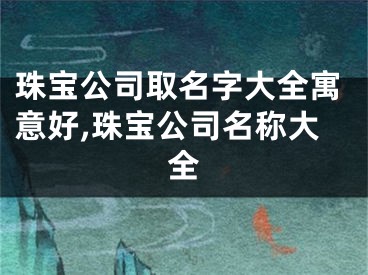 珠宝公司取名字大全寓意好,珠宝公司名称大全