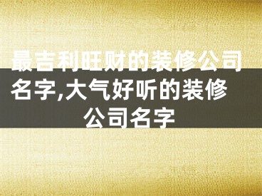 最吉利旺财的装修公司名字,大气好听的装修公司名字
