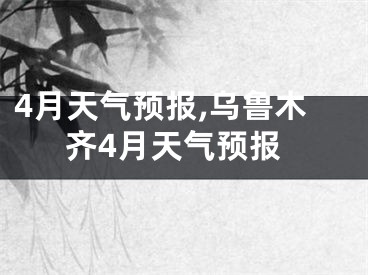 4月天气预报,乌鲁木齐4月天气预报