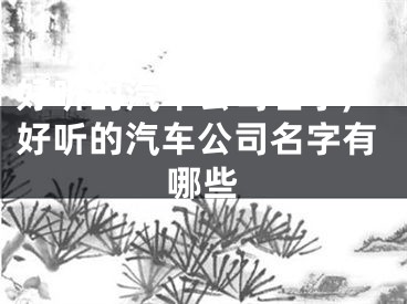 好听的汽车公司名字,好听的汽车公司名字有哪些