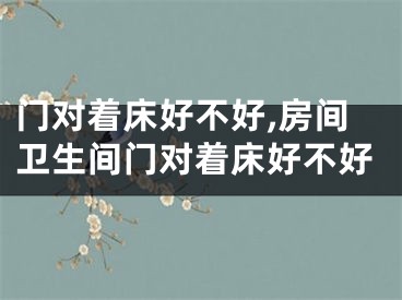 门对着床好不好,房间卫生间门对着床好不好