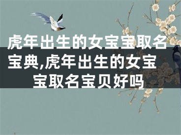 虎年出生的女宝宝取名宝典,虎年出生的女宝宝取名宝贝好吗