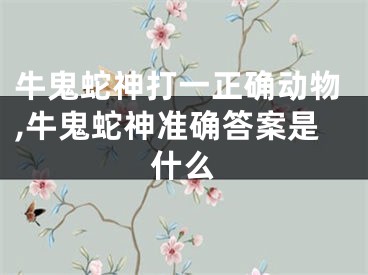 牛鬼蛇神打一正确动物,牛鬼蛇神准确答案是什么