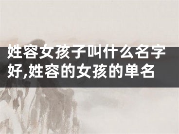 姓容女孩子叫什么名字好,姓容的女孩的单名