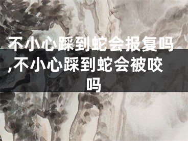 不小心踩到蛇会报复吗,不小心踩到蛇会被咬吗