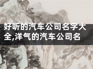 好听的汽车公司名字大全,洋气的汽车公司名