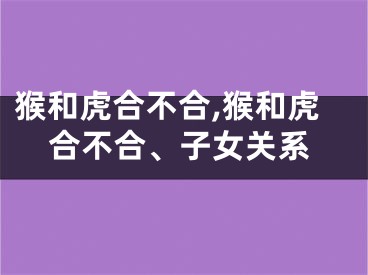 猴和虎合不合,猴和虎合不合、子女关系
