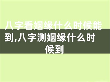 八字看姻缘什么时候能到,八字测姻缘什么时候到